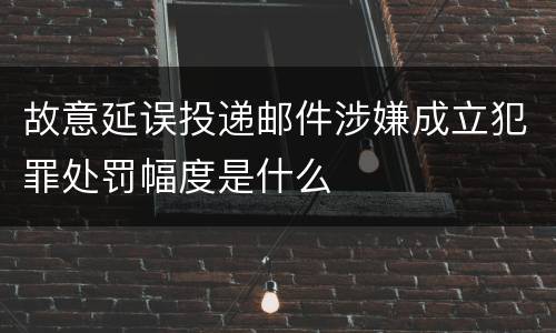 故意延误投递邮件涉嫌成立犯罪处罚幅度是什么