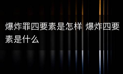 爆炸罪四要素是怎样 爆炸四要素是什么