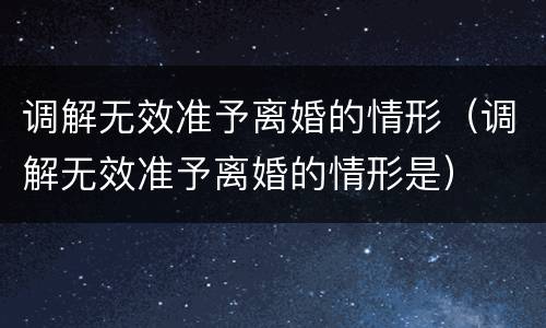 调解无效准予离婚的情形（调解无效准予离婚的情形是）