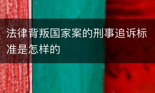 法律背叛国家案的刑事追诉标准是怎样的