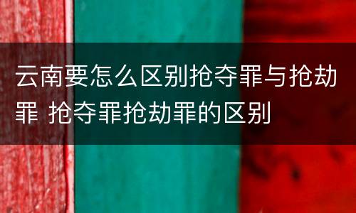 云南要怎么区别抢夺罪与抢劫罪 抢夺罪抢劫罪的区别