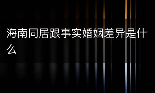 海南同居跟事实婚姻差异是什么