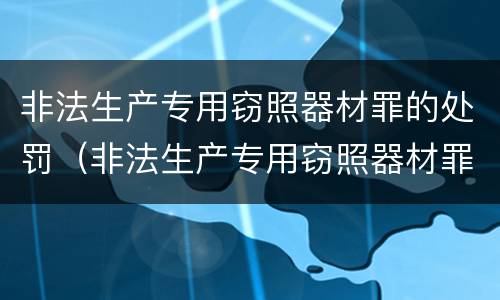 非法生产专用窃照器材罪的处罚（非法生产专用窃照器材罪的处罚金额）