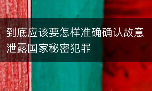 到底应该要怎样准确确认故意泄露国家秘密犯罪