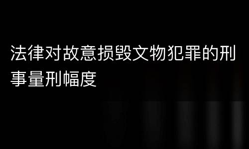 法律对故意损毁文物犯罪的刑事量刑幅度