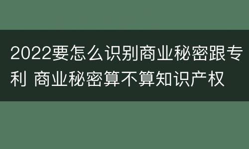 2022要怎么识别商业秘密跟专利 商业秘密算不算知识产权