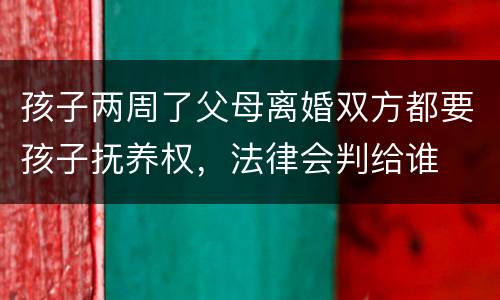 孩子两周了父母离婚双方都要孩子抚养权，法律会判给谁