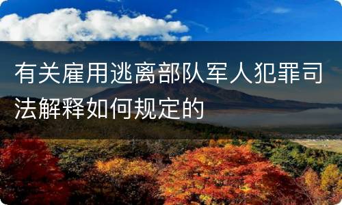 有关雇用逃离部队军人犯罪司法解释如何规定的