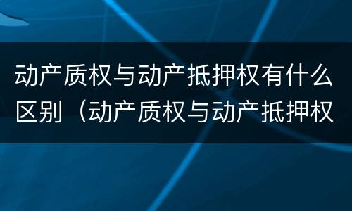 动产质权与动产抵押权有什么区别（动产质权与动产抵押权的区别）