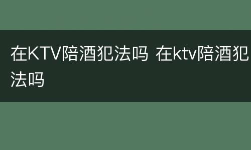 在KTV陪酒犯法吗 在ktv陪酒犯法吗