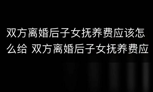 双方离婚后子女抚养费应该怎么给 双方离婚后子女抚养费应该怎么给对方