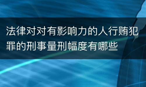 法律对对有影响力的人行贿犯罪的刑事量刑幅度有哪些