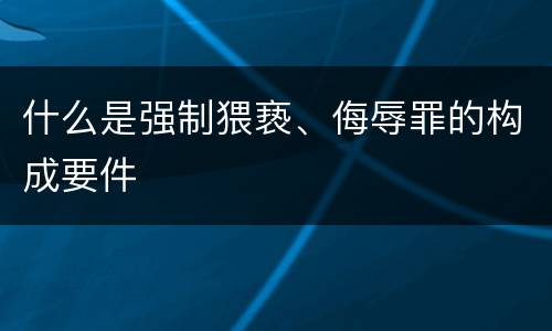 什么是强制猥亵、侮辱罪的构成要件