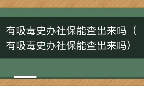 有吸毒史办社保能查出来吗（有吸毒史办社保能查出来吗）