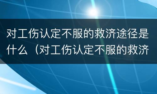 对工伤认定不服的救济途径是什么（对工伤认定不服的救济途径是什么意思）