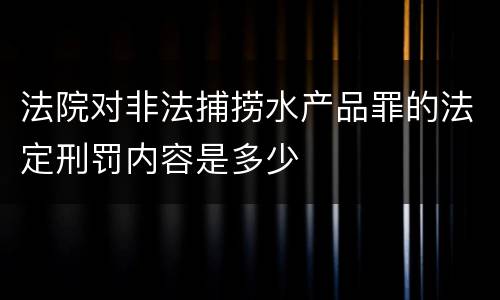 法院对非法捕捞水产品罪的法定刑罚内容是多少