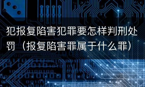 犯报复陷害犯罪要怎样判刑处罚（报复陷害罪属于什么罪）