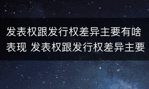 发表权跟发行权差异主要有啥表现 发表权跟发行权差异主要有啥表现呢