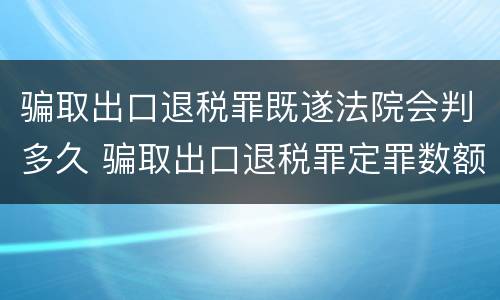 骗取出口退税罪既遂法院会判多久 骗取出口退税罪定罪数额