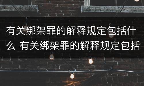 有关绑架罪的解释规定包括什么 有关绑架罪的解释规定包括什么罪名