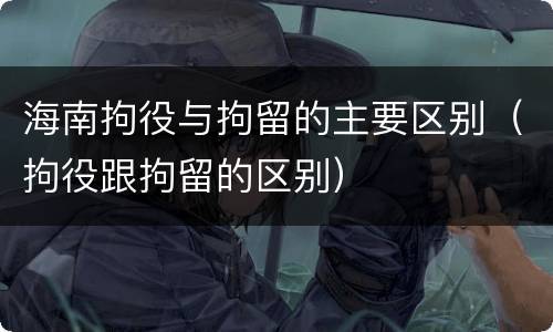 海南拘役与拘留的主要区别（拘役跟拘留的区别）