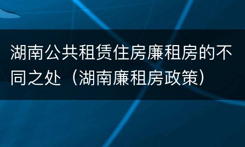 湖南公共租赁住房廉租房的不同之处（湖南廉租房政策）