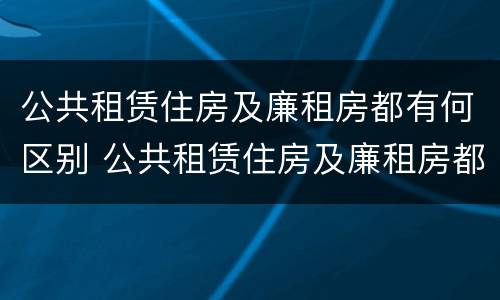 公共租赁住房及廉租房都有何区别 公共租赁住房及廉租房都有何区别呢