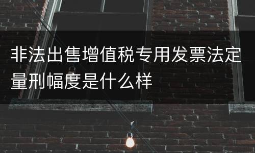 非法出售增值税专用发票法定量刑幅度是什么样