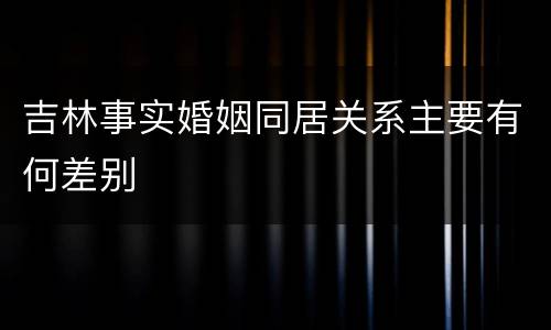 吉林事实婚姻同居关系主要有何差别