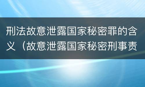 刑法故意泄露国家秘密罪的含义（故意泄露国家秘密刑事责任）