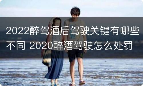 2022醉驾酒后驾驶关键有哪些不同 2020醉酒驾驶怎么处罚