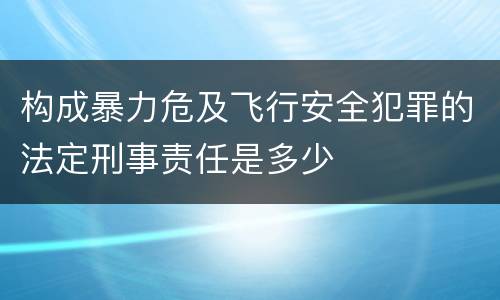 构成暴力危及飞行安全犯罪的法定刑事责任是多少