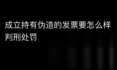 成立持有伪造的发票要怎么样判刑处罚