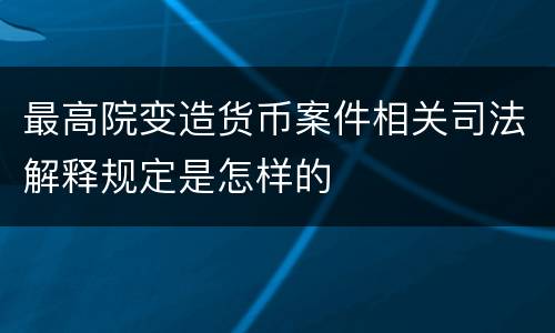 最高院变造货币案件相关司法解释规定是怎样的