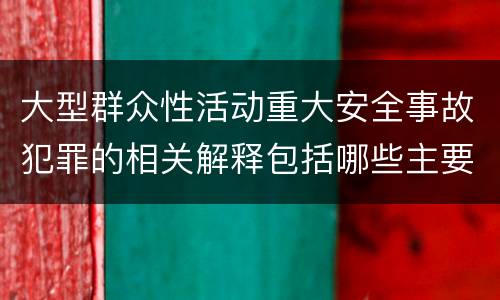 大型群众性活动重大安全事故犯罪的相关解释包括哪些主要内容