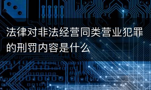 法律对非法经营同类营业犯罪的刑罚内容是什么