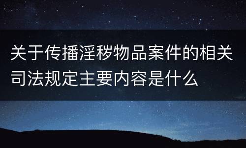 关于传播淫秽物品案件的相关司法规定主要内容是什么