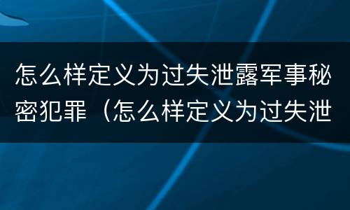 怎么样定义为过失泄露军事秘密犯罪（怎么样定义为过失泄露军事秘密犯罪记录）