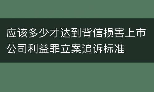 应该多少才达到背信损害上市公司利益罪立案追诉标准