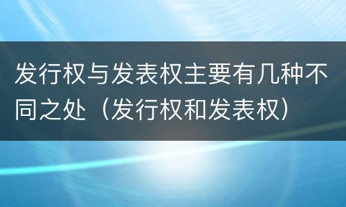 发行权与发表权主要有几种不同之处（发行权和发表权）