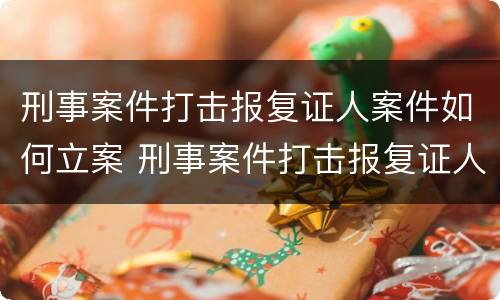 刑事案件打击报复证人案件如何立案 刑事案件打击报复证人案件如何立案审理