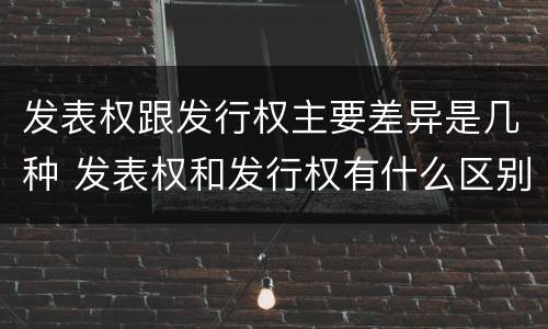 发表权跟发行权主要差异是几种 发表权和发行权有什么区别