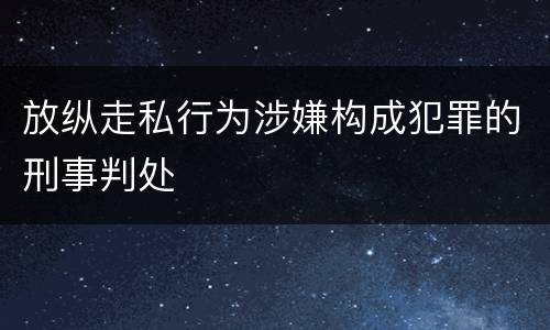 放纵走私行为涉嫌构成犯罪的刑事判处