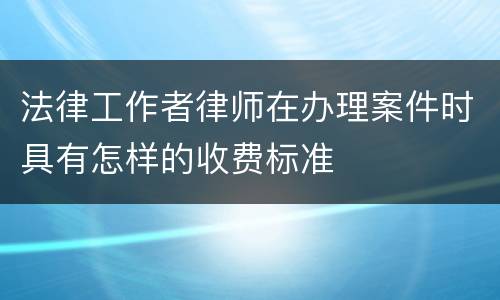 法律工作者律师在办理案件时具有怎样的收费标准