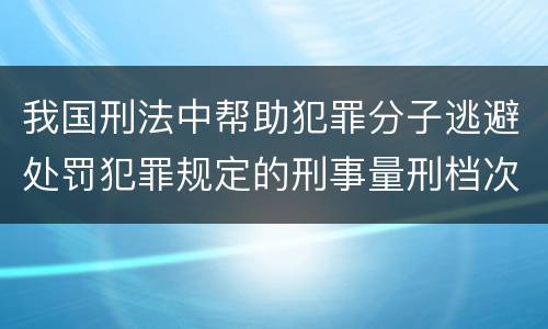 我国刑法中帮助犯罪分子逃避处罚犯罪规定的刑事量刑档次是什么