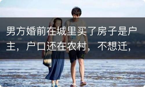 男方婚前在城里买了房子是户主，户口还在农村，不想迁，配偶能迁吗