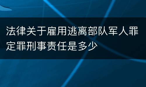 法律关于雇用逃离部队军人罪定罪刑事责任是多少