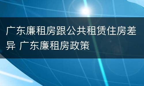 广东廉租房跟公共租赁住房差异 广东廉租房政策