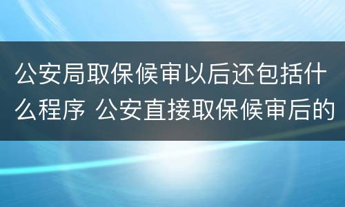 公安局取保候审以后还包括什么程序 公安直接取保候审后的程序