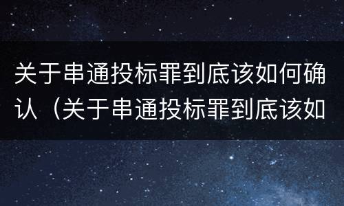 关于串通投标罪到底该如何确认（关于串通投标罪到底该如何确认问题）